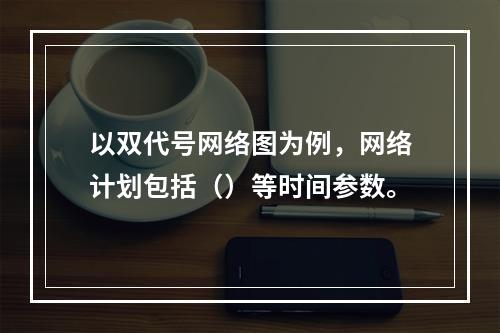 以双代号网络图为例，网络计划包括（）等时间参数。