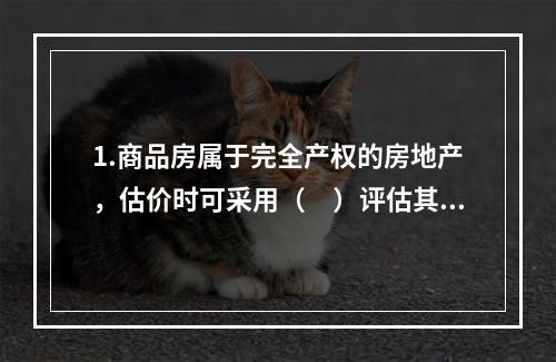 1.商品房属于完全产权的房地产，估价时可采用（　）评估其正常