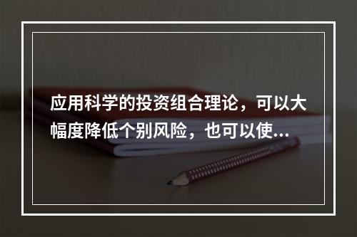 应用科学的投资组合理论，可以大幅度降低个别风险，也可以使系