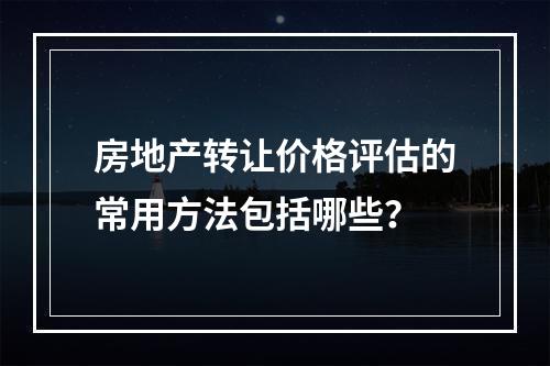 房地产转让价格评估的常用方法包括哪些？