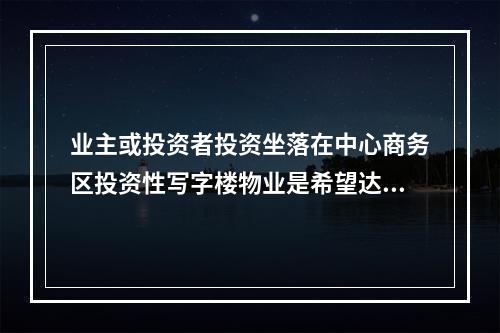 业主或投资者投资坐落在中心商务区投资性写字楼物业是希望达到