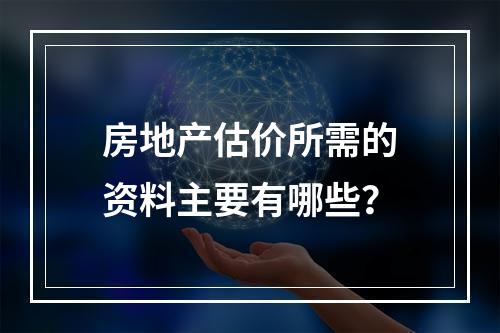 房地产估价所需的资料主要有哪些？