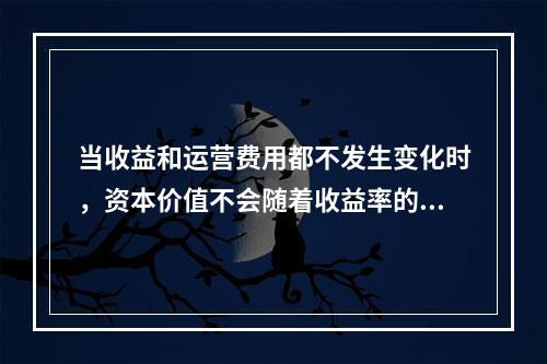 当收益和运营费用都不发生变化时，资本价值不会随着收益率的变