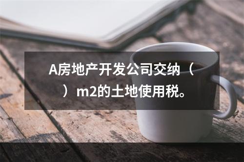 A房地产开发公司交纳（　　）m2的土地使用税。