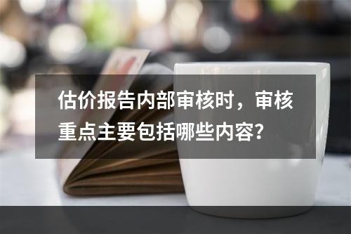 估价报告内部审核时，审核重点主要包括哪些内容？