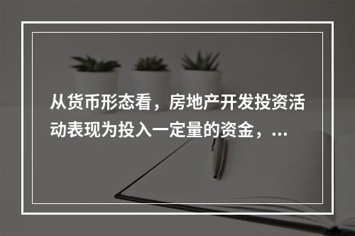 从货币形态看，房地产开发投资活动表现为投入一定量的资金，花费