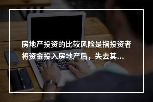 房地产投资的比较风险是指投资者将资金投入房地产后，失去其他