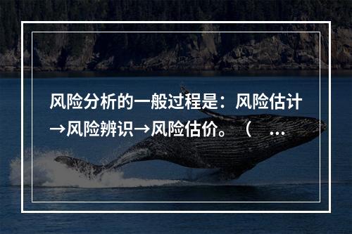 风险分析的一般过程是：风险估计→风险辨识→风险估价。（　　