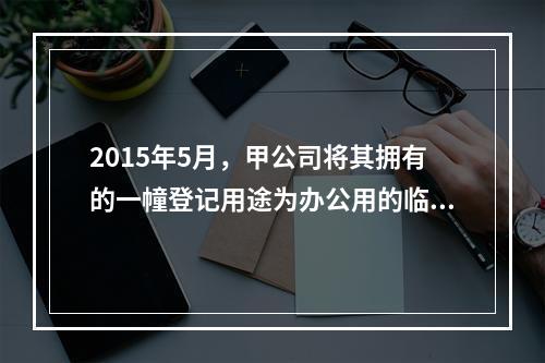 2015年5月，甲公司将其拥有的一幢登记用途为办公用的临街房