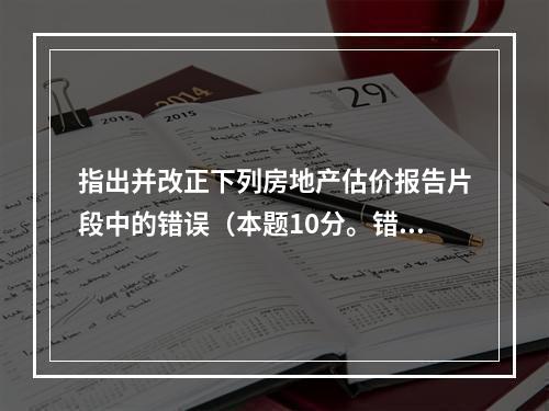 指出并改正下列房地产估价报告片段中的错误（本题10分。错处不