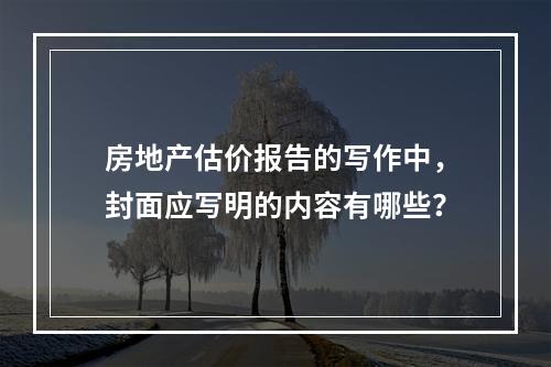 房地产估价报告的写作中，封面应写明的内容有哪些？