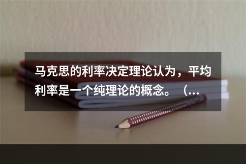 马克思的利率决定理论认为，平均利率是一个纯理论的概念。（　）