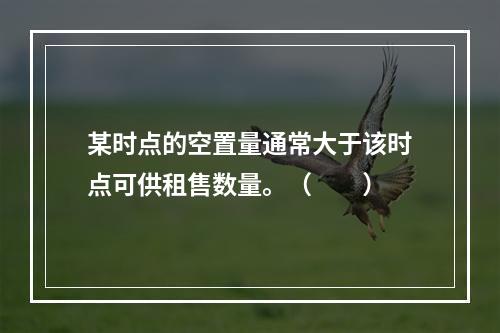 某时点的空置量通常大于该时点可供租售数量。（　　）