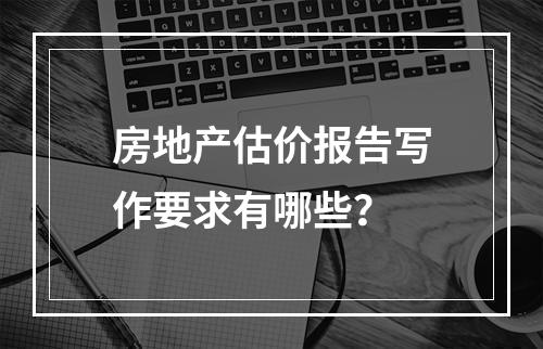 房地产估价报告写作要求有哪些？