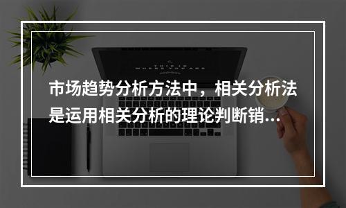 市场趋势分析方法中，相关分析法是运用相关分析的理论判断销售量