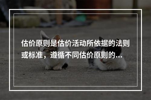 估价原则是估价活动所依据的法则或标准，遵循不同估价原则的评估