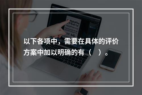 以下各项中，需要在具体的评价方案中加以明确的有（　）。