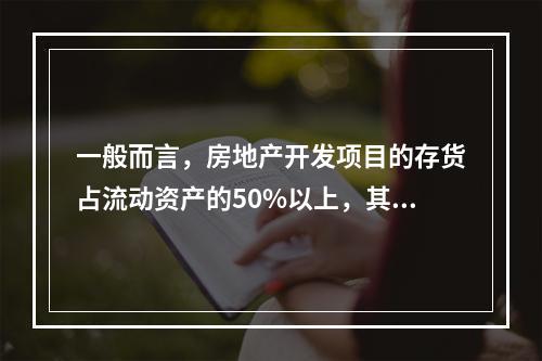 一般而言，房地产开发项目的存货占流动资产的50%以上，其速