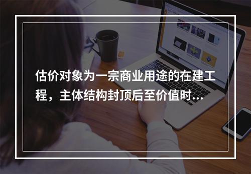 估价对象为一宗商业用途的在建工程，主体结构封顶后至价值时点已