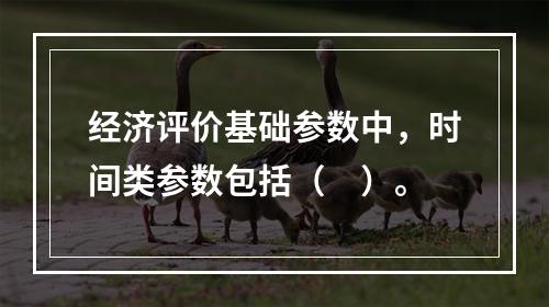 经济评价基础参数中，时间类参数包括（　）。