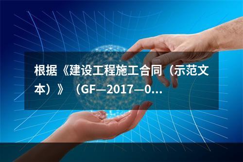 根据《建设工程施工合同（示范文本）》（GF—2017—020