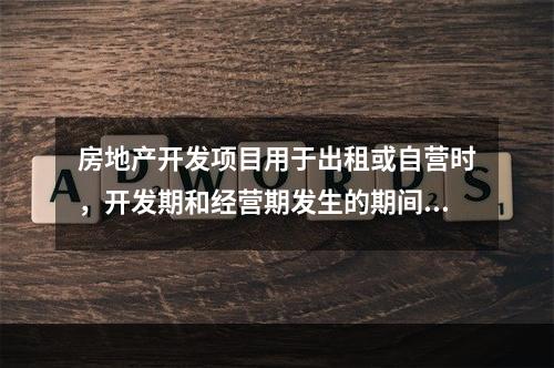 房地产开发项目用于出租或自营时，开发期和经营期发生的期间费