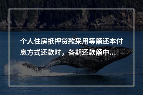 个人住房抵押贷款采用等额还本付息方式还款时，各期还款额中包含