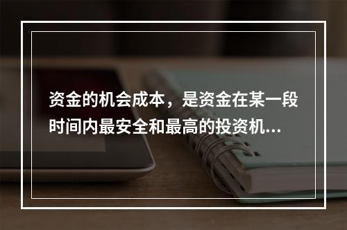 资金的机会成本，是资金在某一段时间内最安全和最高的投资机会