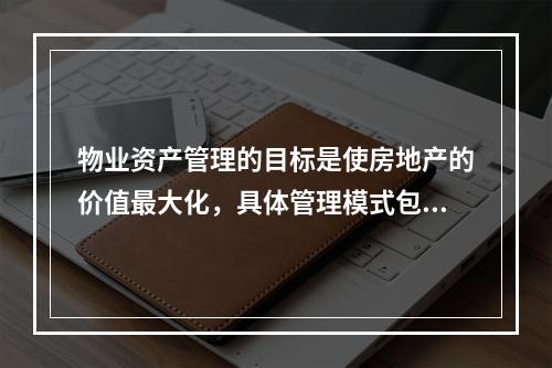 物业资产管理的目标是使房地产的价值最大化，具体管理模式包括