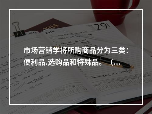 市场营销学将所购商品分为三类：便利品.选购品和特殊品。（　