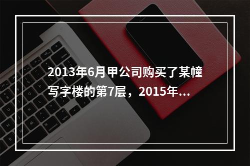 2013年6月甲公司购买了某幢写字楼的第7层，2015年8月