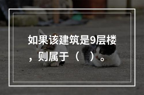 如果该建筑是9层楼，则属于（　）。