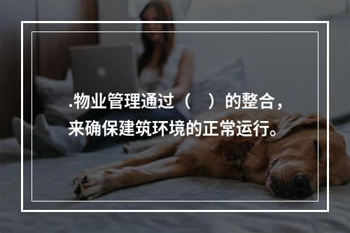 .物业管理通过（　）的整合，来确保建筑环境的正常运行。