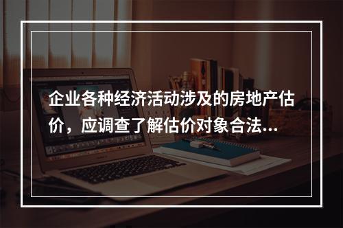 企业各种经济活动涉及的房地产估价，应调查了解估价对象合法改变