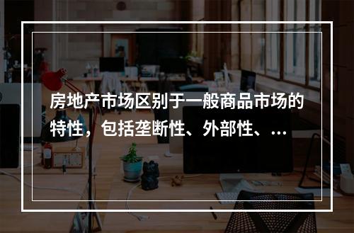 房地产市场区别于一般商品市场的特性，包括垄断性、外部性、信