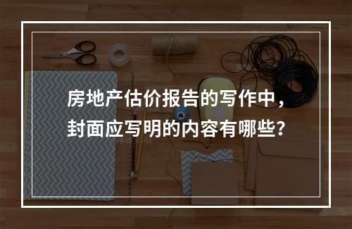 房地产估价报告的写作中，封面应写明的内容有哪些？