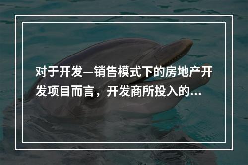 对于开发—销售模式下的房地产开发项目而言，开发商所投入的开