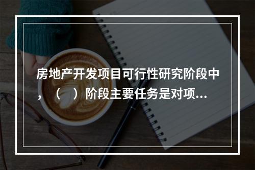 房地产开发项目可行性研究阶段中，（　）阶段主要任务是对项目或