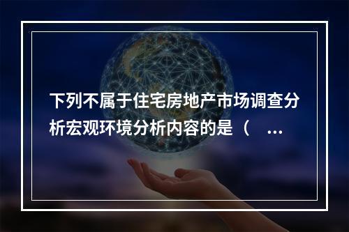 下列不属于住宅房地产市场调查分析宏观环境分析内容的是（　）。