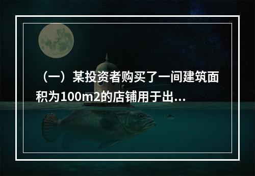 （一）某投资者购买了一间建筑面积为100m2的店铺用于出租