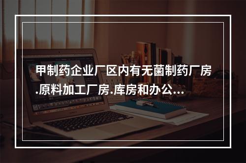 甲制药企业厂区内有无菌制药厂房.原料加工厂房.库房和办公楼等