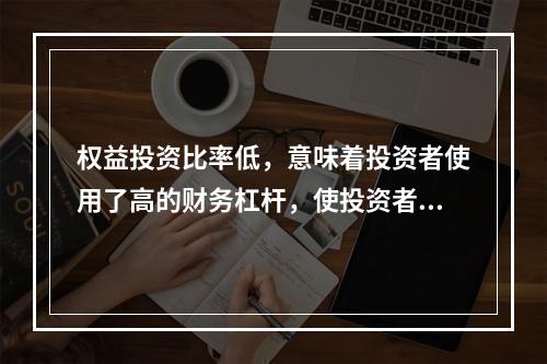 权益投资比率低，意味着投资者使用了高的财务杠杆，使投资者所承