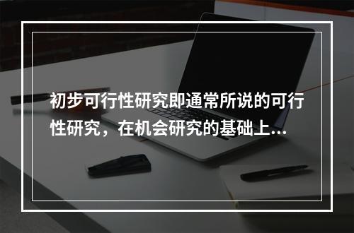 初步可行性研究即通常所说的可行性研究，在机会研究的基础上，