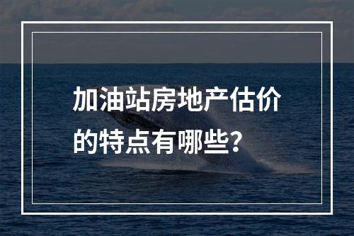 加油站房地产估价的特点有哪些？