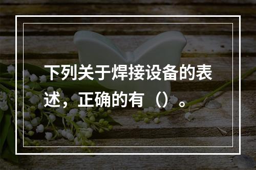 下列关于焊接设备的表述，正确的有（）。