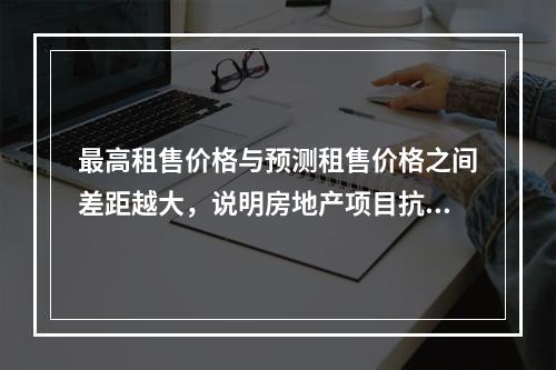 最高租售价格与预测租售价格之间差距越大，说明房地产项目抗市场