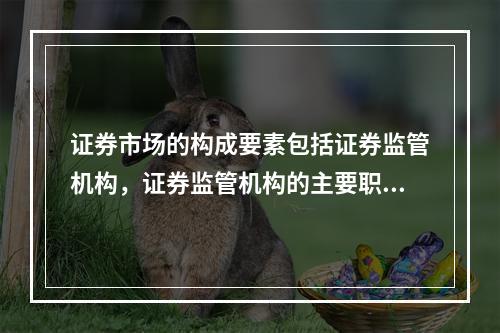 证券市场的构成要素包括证券监管机构，证券监管机构的主要职责包