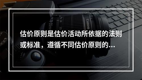 估价原则是估价活动所依据的法则或标准，遵循不同估价原则的评估