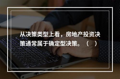 从决策类型上看，房地产投资决策通常属于确定型决策。（　）