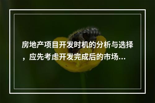 房地产项目开发时机的分析与选择，应先考虑开发完成后的市场前